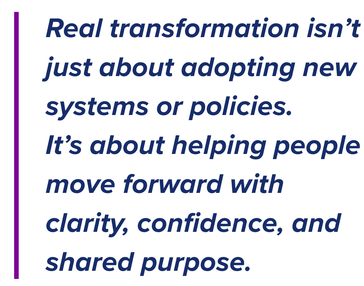 Real transformation isn’t just about adopting new systems or policies. It’s about helping people move forward with clarity, confidence, and shared purpose.