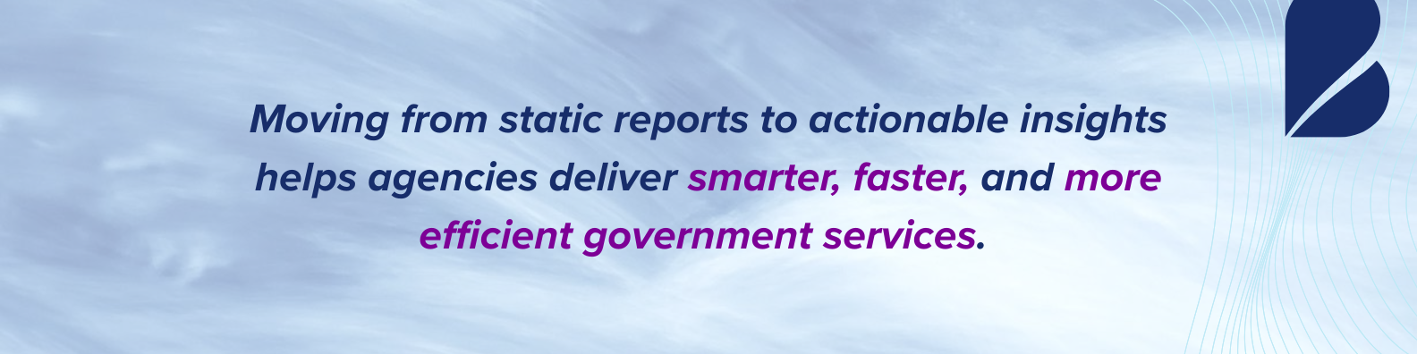 Moving from static reports to actionable insights helps agencies deliver smarter, faster, and more efficient government services, enabling data-driven decision-making.